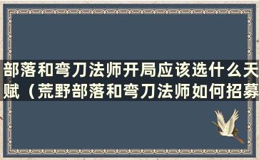 部落和弯刀法师开局应该选什么天赋（荒野部落和弯刀法师如何招募）