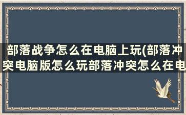 部落战争怎么在电脑上玩(部落冲突电脑版怎么玩部落冲突怎么在电脑上玩)