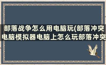 部落战争怎么用电脑玩(部落冲突电脑模拟器电脑上怎么玩部落冲突)