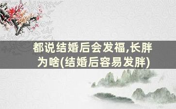 都说结婚后会发福,长胖为啥(结婚后容易发胖)