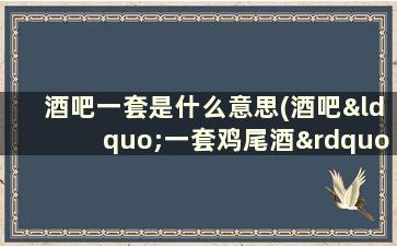 酒吧一套是什么意思(酒吧“一套鸡尾酒”、“一套啤酒”是什么意思)