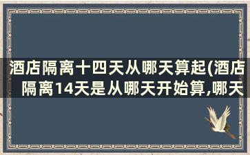 酒店隔离十四天从哪天算起(酒店隔离14天是从哪天开始算,哪天结束)