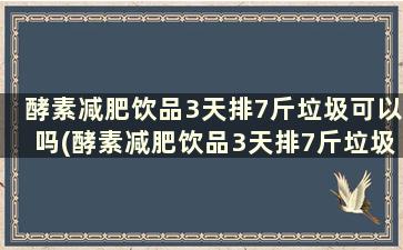 酵素减肥饮品3天排7斤垃圾可以吗(酵素减肥饮品3天排7斤垃圾吗)