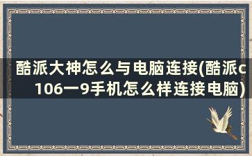 酷派大神怎么与电脑连接(酷派c106一9手机怎么样连接电脑)