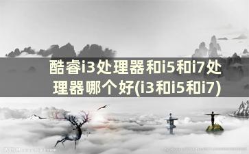 酷睿i3处理器和i5和i7处理器哪个好(i3和i5和i7)