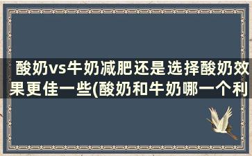 酸奶vs牛奶减肥还是选择酸奶效果更佳一些(酸奶和牛奶哪一个利于减肥)