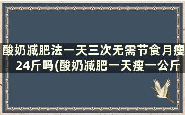 酸奶减肥法一天三次无需节食月瘦24斤吗(酸奶减肥一天瘦一公斤)