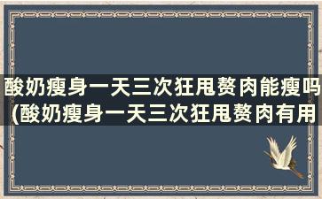 酸奶瘦身一天三次狂甩赘肉能瘦吗(酸奶瘦身一天三次狂甩赘肉有用吗)