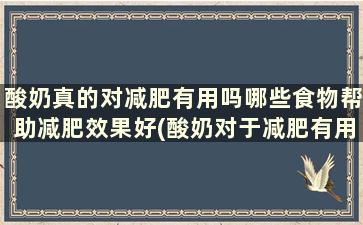 酸奶真的对减肥有用吗哪些食物帮助减肥效果好(酸奶对于减肥有用吗)