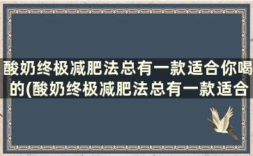 酸奶终极减肥法总有一款适合你喝的(酸奶终极减肥法总有一款适合你的饮料)