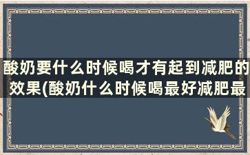 酸奶要什么时候喝才有起到减肥的效果(酸奶什么时候喝最好减肥最有用)