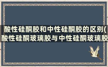 酸性硅酮胶和中性硅酮胶的区别(酸性硅酮玻璃胶与中性硅酮玻璃胶的区别)