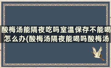 酸梅汤能隔夜吃吗室温保存不能喝怎么办(酸梅汤隔夜能喝吗酸梅汤放冰箱能放几天)