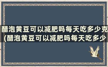 醋泡黄豆可以减肥吗每天吃多少克(醋泡黄豆可以减肥吗每天吃多少粒)