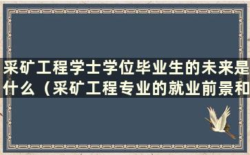 采矿工程学士学位毕业生的未来是什么（采矿工程专业的就业前景和薪资福利）