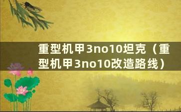 重型机甲3no10坦克（重型机甲3no10改造路线）