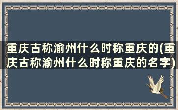 重庆古称渝州什么时称重庆的(重庆古称渝州什么时称重庆的名字)