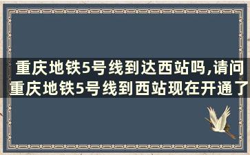 重庆地铁5号线到达西站吗,请问重庆地铁5号线到西站现在开通了吗？