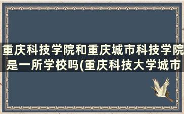 重庆科技学院和重庆城市科技学院是一所学校吗(重庆科技大学城市学院是几本)