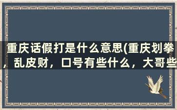 重庆话假打是什么意思(重庆划拳，乱皮财，口号有些什么，大哥些发点来)