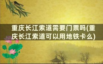 重庆长江索道需要门票吗(重庆长江索道可以用地铁卡么)