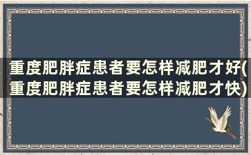 重度肥胖症患者要怎样减肥才好(重度肥胖症患者要怎样减肥才快)