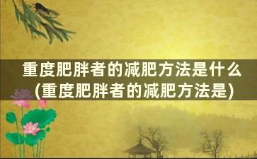 重度肥胖者的减肥方法是什么(重度肥胖者的减肥方法是)