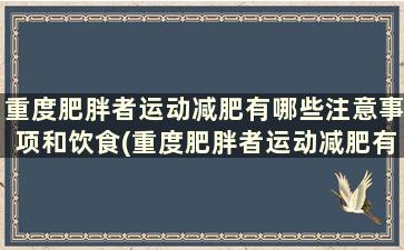 重度肥胖者运动减肥有哪些注意事项和饮食(重度肥胖者运动减肥有哪些注意事项和禁忌)