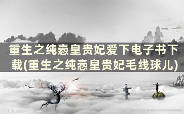 重生之纯悫皇贵妃爱下电子书下载(重生之纯悫皇贵妃毛线球儿)