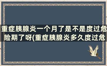 重症胰腺炎一个月了是不是度过危险期了呀(重症胰腺炎多久度过危险期)