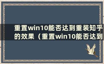 重置win10能否达到重装知乎的效果（重置win10能否达到重装苹果的效果）