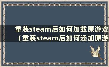 重装steam后如何加载原游戏（重装steam后如何添加原游戏）