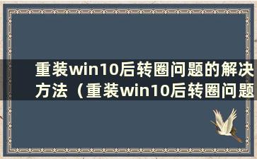 重装win10后转圈问题的解决方法（重装win10后转圈问题解决视频）