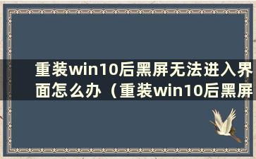 重装win10后黑屏无法进入界面怎么办（重装win10后黑屏无法进入系统）