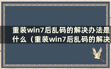 重装win7后乱码的解决办法是什么（重装win7后乱码的解决办法是什么）