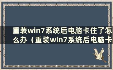 重装win7系统后电脑卡住了怎么办（重装win7系统后电脑卡住了）