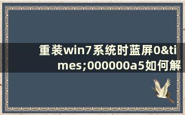 重装win7系统时蓝屏0×000000a5如何解决（重装win7系统时蓝屏如何解决）