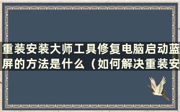 重装安装大师工具修复电脑启动蓝屏的方法是什么（如何解决重装安装大师工具修复电脑启动蓝屏的问题）