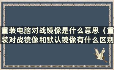 重装电脑对战镜像是什么意思（重装对战镜像和默认镜像有什么区别）