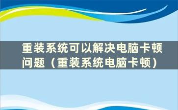 重装系统可以解决电脑卡顿问题（重装系统电脑卡顿）