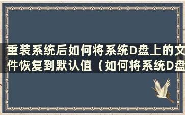 重装系统后如何将系统D盘上的文件恢复到默认值（如何将系统D盘上的文件恢复到桌面）