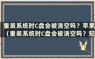 重装系统时C盘会被清空吗？苹果（重装系统时C盘会被清空吗？知乎）