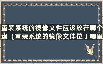 重装系统的镜像文件应该放在哪个盘（重装系统的镜像文件位于哪里）