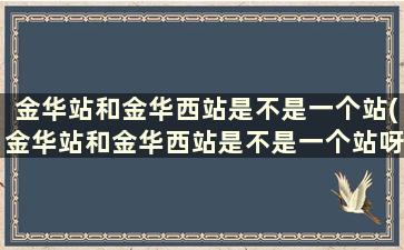 金华站和金华西站是不是一个站(金华站和金华西站是不是一个站呀)