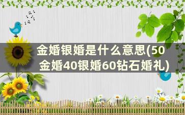 金婚银婚是什么意思(50金婚40银婚60钻石婚礼)