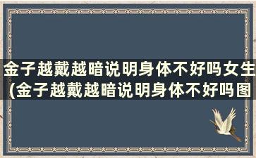 金子越戴越暗说明身体不好吗女生(金子越戴越暗说明身体不好吗图片)