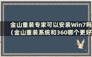 金山重装专家可以安装Win7吗（金山重装系统和360哪个更好）？