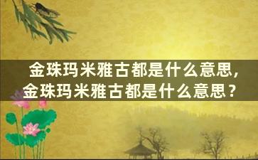 金珠玛米雅古都是什么意思,金珠玛米雅古都是什么意思？