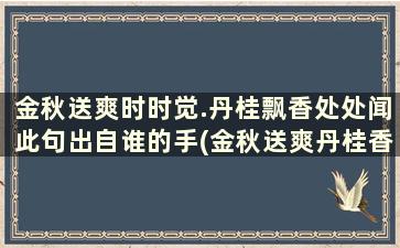 金秋送爽时时觉.丹桂飘香处处闻此句出自谁的手(金秋送爽丹桂香下联)