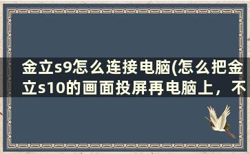 金立s9怎么连接电脑(怎么把金立s10的画面投屏再电脑上，不用roo)